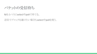 パケットの受信待ち
fdをふつうにselectやpollで待てる。
送信でブロックを避けたい場合もselectやpollを使う。
 