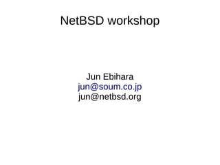 NetBSD workshop
Jun Ebihara
jun@soum.co.jp
jun@netbsd.org
 