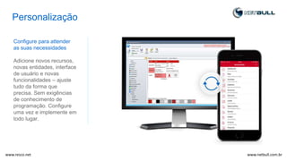 Configure para attender
as suas necessidades
Adicione novos recursos,
novas entidades, interface
de usuário e novas
funcionalidades – ajuste
tudo da forma que
precisa. Sem exigências
de conhecimento de
programação. Configure
uma vez e implemente em
todo lugar.
Personalização
www.netbull.com.brwww.resco.net
 