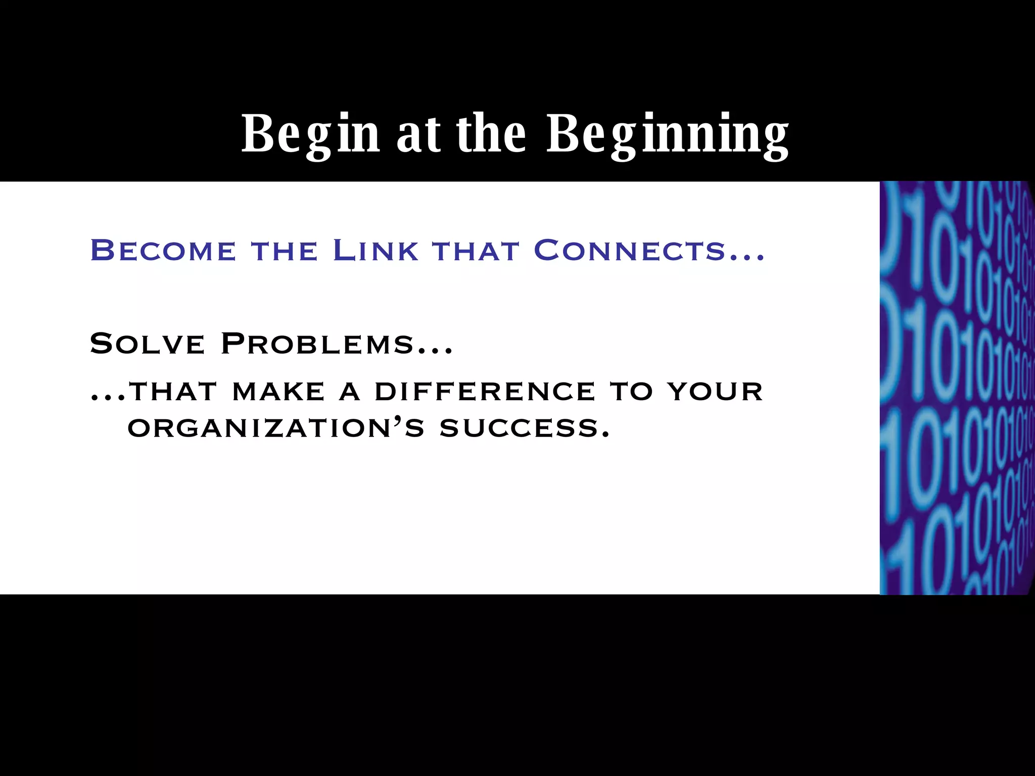 Begin at the Beginning Become the Link that Connects… Solve Problems… … that make a difference to your organization’s success. 