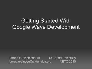 Getting Started With
  Google Wave Development




James E. Robinson, III     NC State University
james.robinson@extension.org      NETC 2010
 