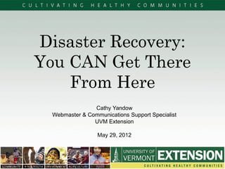 Disaster Recovery:
You CAN Get There
From Here
Cathy Yandow
Webmaster & Communications Support Specialist
UVM Extension
May 29, 2012
 