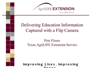Delivering Education Information
  Captured with a Flip Camera

              Pete Flores
   Texas AgriLIFE Extension Service




Im p r o v in g L iv e s . Im p r o v in g
 