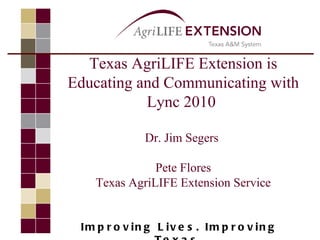 Texas AgriLIFE Extension is
Educating and Communicating with
           Lync 2010

              Dr. Jim Segers

               Pete Flores
    Texas AgriLIFE Extension Service


 Im p r o v in g L iv e s . Im p r o v in g
 