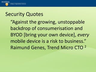 Security Quotes
  “Against the growing, unstoppable
  backdrop of consumerisation and
  BYOD [bring your own device], every
  mobile device is a risk to business.”
  Raimund Genes, Trend Micro CTO 2
 