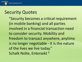 Security Quotes
  “Security becomes a critical requirement
  (in mobile banking) and all parties
  involved in a financial transaction need
  to consider security. Mobility and
  freedom to transact anywhere, anytime
  is no longer negotiable - it is the nature
  of the lives we live today.”
  Schalk Nolte, Entersekt 3
 