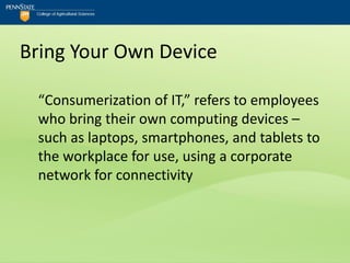 Bring Your Own Device

 “Consumerization of IT,” refers to employees
 who bring their own computing devices –
 such as laptops, smartphones, and tablets to
 the workplace for use, using a corporate
 network for connectivity
 
