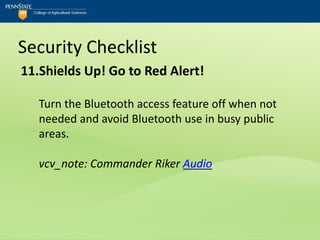 Security Checklist
11.Shields Up! Go to Red Alert!

   Turn the Bluetooth access feature off when not
   needed and avoid Bluetooth use in busy public
   areas.

   vcv_note: Commander Riker Audio
 