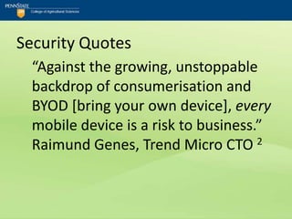 Security Quotes
  “Against the growing, unstoppable
  backdrop of consumerisation and
  BYOD [bring your own device], every
  mobile device is a risk to business.”
  Raimund Genes, Trend Micro CTO 2
 
