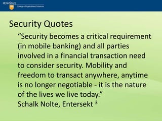 Security Quotes
  “Security becomes a critical requirement
  (in mobile banking) and all parties
  involved in a financial transaction need
  to consider security. Mobility and
  freedom to transact anywhere, anytime
  is no longer negotiable - it is the nature
  of the lives we live today.”
  Schalk Nolte, Entersekt 3
 