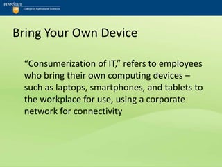 Bring Your Own Device

 “Consumerization of IT,” refers to employees
 who bring their own computing devices –
 such as laptops, smartphones, and tablets to
 the workplace for use, using a corporate
 network for connectivity
 