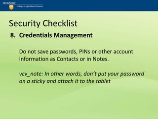 Security Checklist
8. Credentials Management

  Do not save passwords, PINs or other account
  information as Contacts or in Notes.

  vcv_note: In other words, don’t put your password
  on a sticky and attach it to the tablet
 