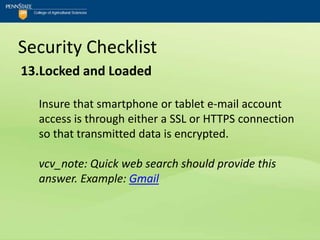 Security Checklist
13.Locked and Loaded

  Insure that smartphone or tablet e-mail account
  access is through either a SSL or HTTPS connection
  so that transmitted data is encrypted.

  vcv_note: Quick web search should provide this
  answer. Example: Gmail
 
