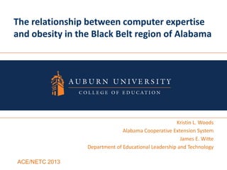 The relationship between computer expertise
and obesity in the Black Belt region of Alabama
Kristin L. Woods
Alabama Cooperative Extension System
James E. Witte
Department of Educational Leadership and Technology
ACE/NETC 2013
 