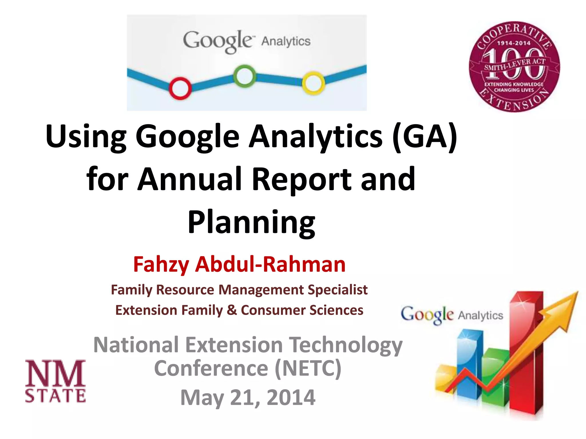 Using Google Analytics (GA)
for Annual Report and
Planning
Fahzy Abdul-Rahman
Family Resource Management Specialist
Extension Family & Consumer Sciences
National Extension Technology
Conference (NETC)
May 21, 2014
 