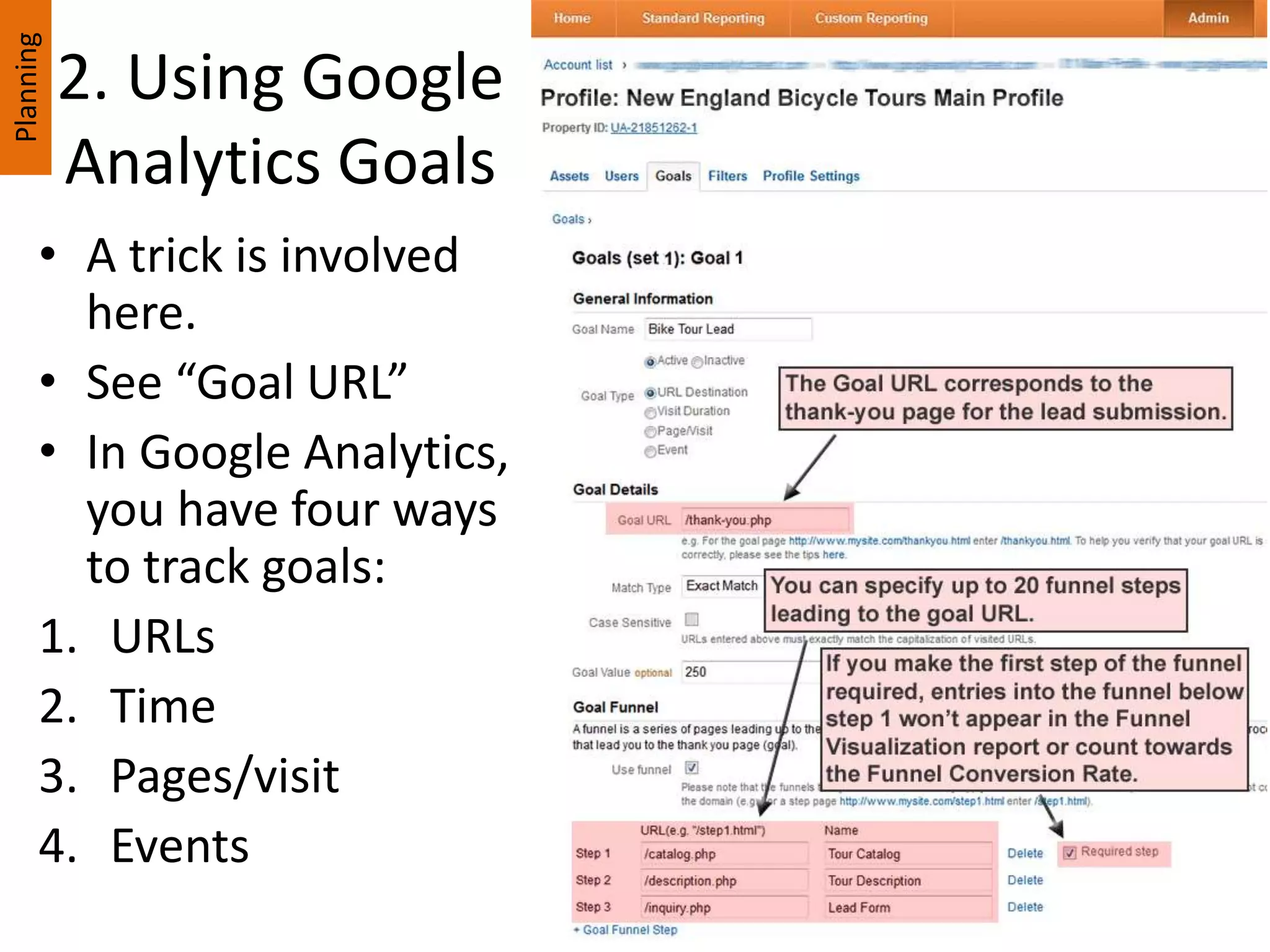 2. Using Google
Analytics Goals
• A trick is involved
here.
• See “Goal URL”
• In Google Analytics,
you have four ways
to track goals:
1. URLs
2. Time
3. Pages/visit
4. Events
Planning
 