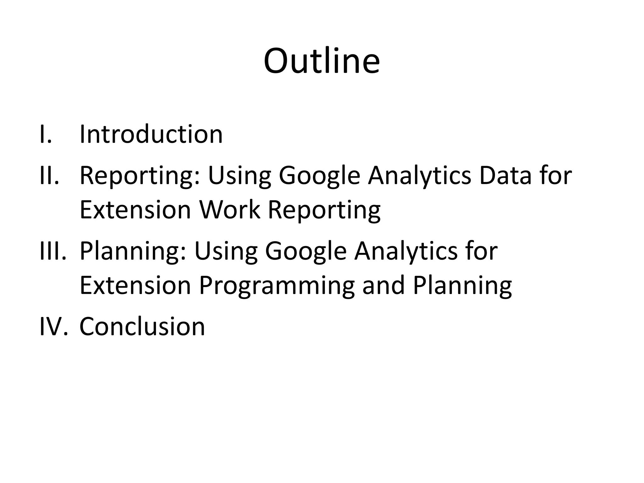 Outline
I. Introduction
II. Reporting: Using Google Analytics Data for
Extension Work Reporting
III. Planning: Using Google Analytics for
Extension Programming and Planning
IV. Conclusion
 