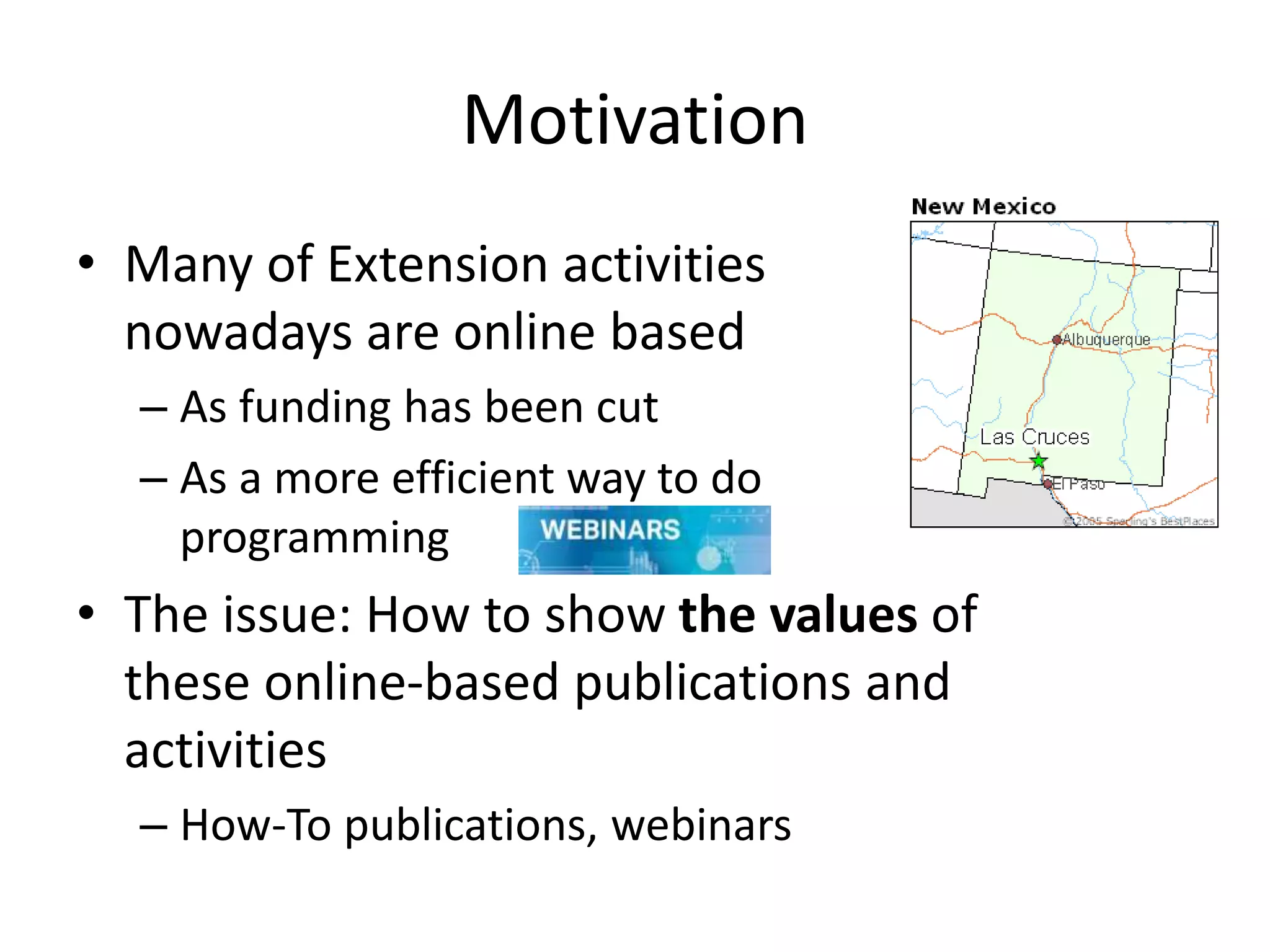 Motivation
• Many of Extension activities
nowadays are online based
– As funding has been cut
– As a more efficient way to do
programming
• The issue: How to show the values of
these online-based publications and
activities
– How-To publications, webinars
 