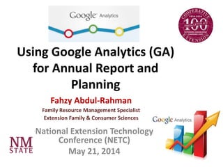 Using Google Analytics (GA)
for Annual Report and
Planning
Fahzy Abdul-Rahman
Family Resource Management Specialist
Extension Family & Consumer Sciences
National Extension Technology
Conference (NETC)
May 21, 2014
 