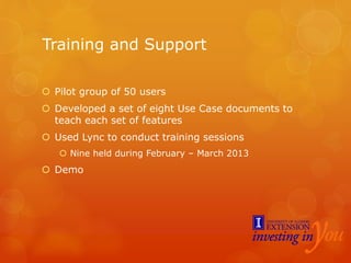 Training and Support
 Pilot group of 50 users
 Developed a set of eight Use Case documents to
teach each set of features
 Used Lync to conduct training sessions
 Nine held during February – March 2013
 Demo
 