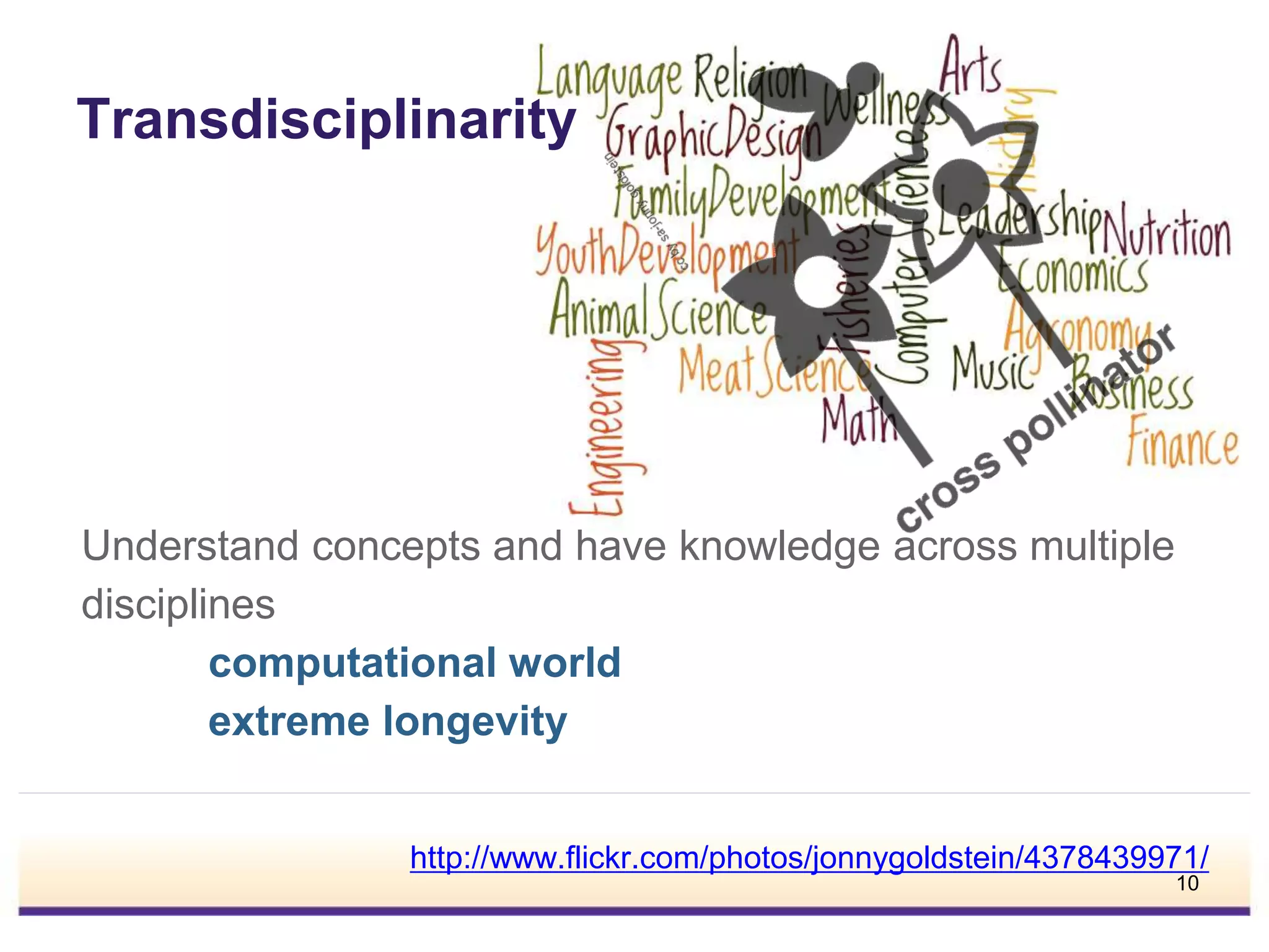 Transdisciplinarity
Understand concepts and have knowledge across multiple
disciplines
computational world
extreme longevity
http://www.flickr.com/photos/jonnygoldstein/4378439971/
10
 