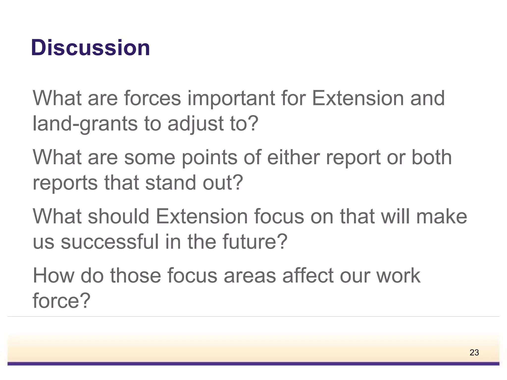 Discussion
What are forces important for Extension and
land-grants to adjust to?
What are some points of either report or both
reports that stand out?
What should Extension focus on that will make
us successful in the future?
How do those focus areas affect our work
force?
23
 