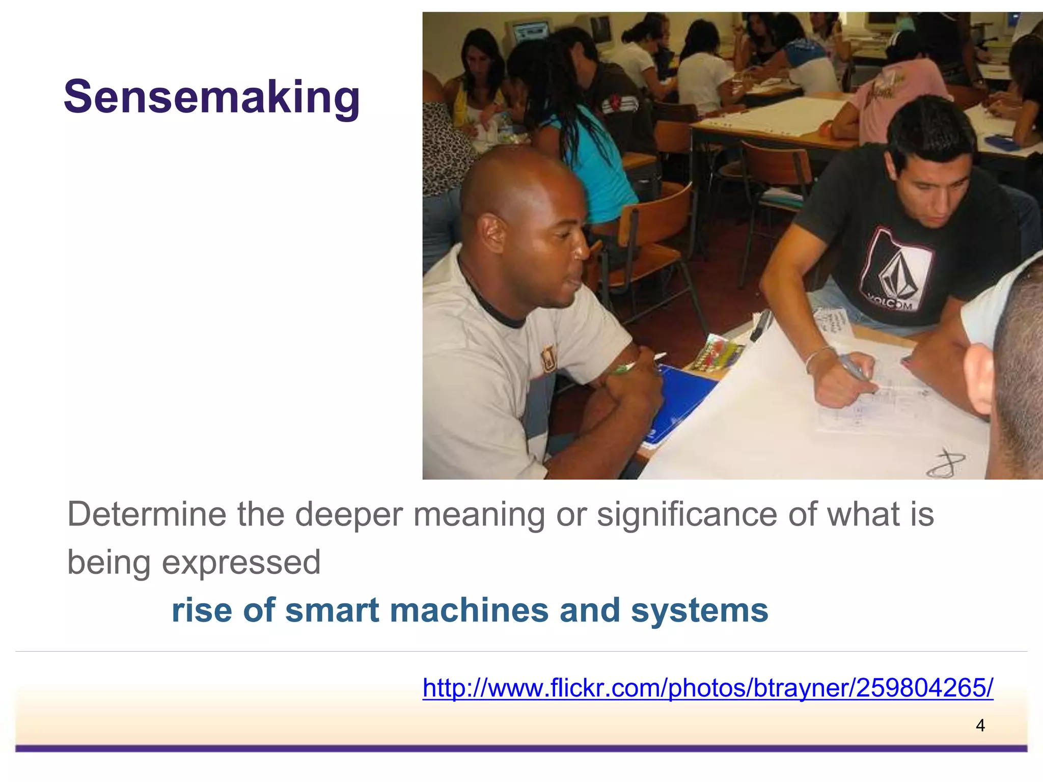 Sensemaking
Determine the deeper meaning or significance of what is
being expressed
rise of smart machines and systems
http://www.flickr.com/photos/btrayner/259804265/
4
 