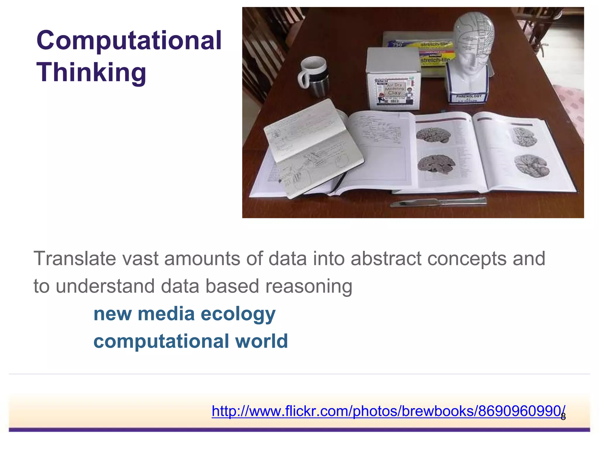 Computational
Thinking
Translate vast amounts of data into abstract concepts and
to understand data based reasoning
new media ecology
computational world
http://www.flickr.com/photos/brewbooks/8690960990/8
 