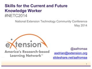 Skills for the Current and Future
Knowledge Worker
#NETC2014
National Extension Technology Community Conference
May 2014
@aafromaa
aadrian@extension.org
slideshare.net/aafromaa
1
 