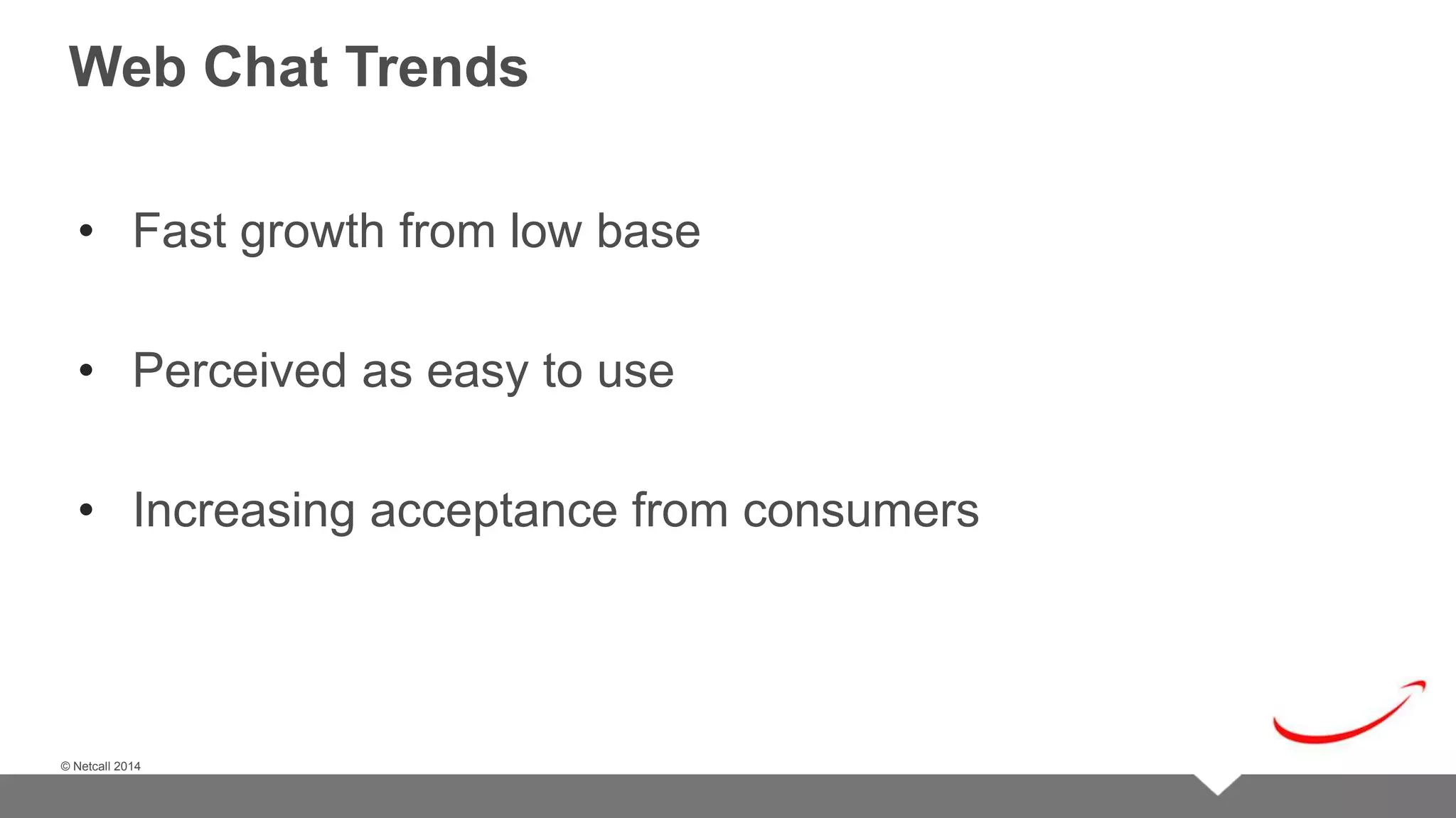 © Netcall 2013 
Web Chat Trends 
• Fast growth from low base 
• Perceived as easy to use 
• Increasing acceptance from consumers 
© Netcall 2014 
 