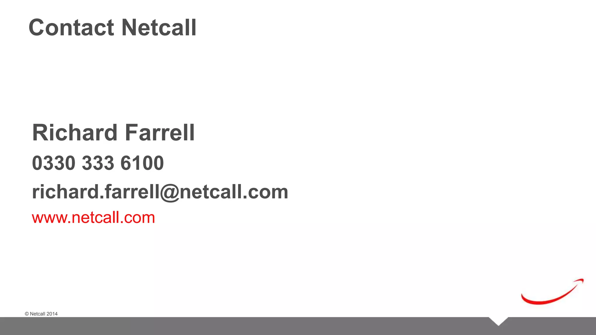 © Netcall 2013 
Contact Netcall 
Richard Farrell 
0330 333 6100 
richard.farrell@netcall.com 
www.netcall.com 
© Netcall 2014 
