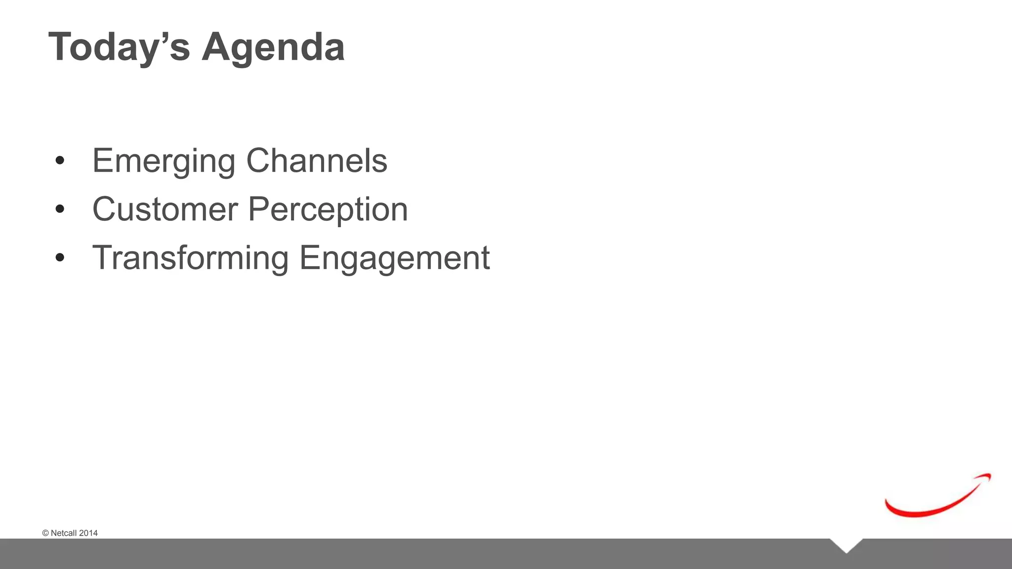 © Netcall 2013 
Today’s Agenda 
• Emerging Channels 
• Customer Perception 
• Transforming Engagement 
© Netcall 2014 
 