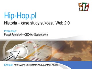 Hip-Hop.pl
Historia – case study sukcesu Web 2.0
Prezentuje:
Paweł Fornalski – CEO IAI-System.com




Kontakt: http://www.iai-system.com/contact.phtml
