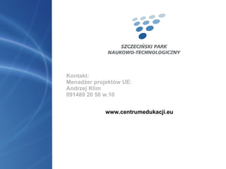 Kontakt: Menadżer projektów UE: Andrzej Klim 091489 20 50 w.10 www.centrumedukacji.eu 