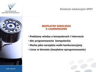 Działania edukacyjne SPNT BEZPŁATNE SZKOLENIA E-LEARNINGOWE Podstawy wiedzy o komputerach i internecie Abc programowania  komputerów Marka jako narzędzie walki konkurencyjnej Linux w biznesie (bezpłatne oprogramowanie) 