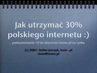 Jak utrzymać 30%
polskiego internetu :)
 podsumowanie 10 lat obecności home.pl na rynku

        (c) 2007, Stefan Jurczyk, home.pl
                 steve@home.pl