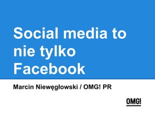 Social media to
nie tylko
Facebook
Marcin Niewęgłowski / OMG! PR
 