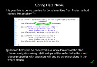 Spring Data Neo4j
     It is possible to derive queries for domain entities from finder method
       names like Iterable<T>




     @Indexed fields will be converted into index-lookups of the start
      clause, navigation along relationships will be reflected in the match
      clause properties with operators will end up as expressions in the
      where clause
50
 