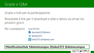 Grazie a tutti per la partecipazione
Riceverete il link per il download a slide e demo via email nei
prossimi giorni
Per contattarmi
Grazie e Q&A
Luca Di Fino
dev.luke2375@live.it
@luke2375
luke2375.wordpress.com
#NotificationHub #dotnetcampus @luke2375 @dotnecampus
 