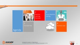 © 2015 Avanade Inc. All Rights Reserved.
Agenda
2
Machine
Learning
Overview
1
Avanade Italy
3
Azure Machine
Learnig
4
Business Case
| 3
© Copyright 2014 Avanade Inc. All Rights Reserved.
The Avanade name and logo are registered trademarks in the US and other countries.
 