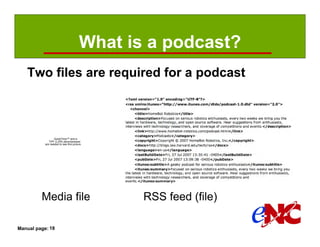 What is a podcast?
   Two files are required for a podcast



                  QuickTime™ and a
              TIFF (LZW) decompressor
           are needed to see this picture.




         Media file                           RSS feed (file)

Manual page: 18
 