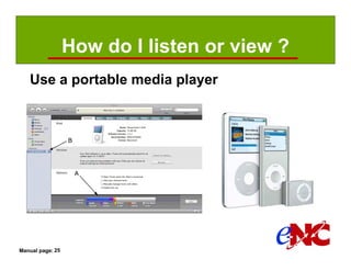 How do I listen or view ?
   Use a portable media player




Manual page: 25
 