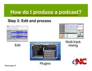 How do I produce a podcast?
   Step 3: Edit and process




                              Multi-track
             Edit              mixing




Manual page: 32
                    Plugins
 