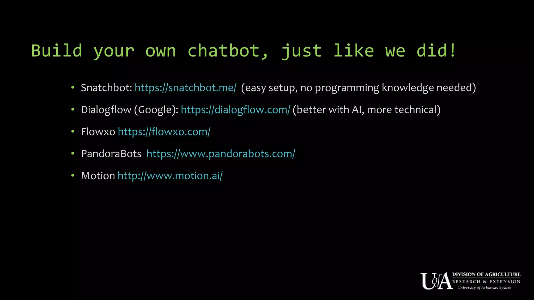 Build your own chatbot, just like we did!
• Snatchbot: https://snatchbot.me/ (easy setup, no programming knowledge needed)
• Dialogflow (Google): https://dialogflow.com/ (better with AI, more technical)
• Flowxo https://flowxo.com/
• PandoraBots https://www.pandorabots.com/
• Motion http://www.motion.ai/
 