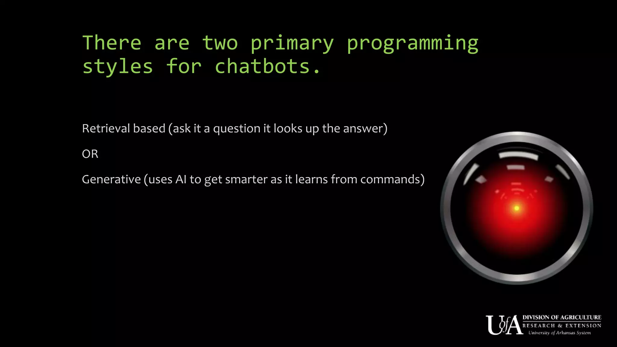 There are two primary programming
styles for chatbots.
Retrieval based (ask it a question it looks up the answer)
OR
Generative (uses AI to get smarter as it learns from commands)
 