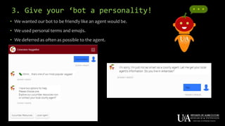 3. Give your ‘bot a personality!
• We wanted our bot to be friendly like an agent would be.
• We used personal terms and emojis.
• We deferred as often as possible to the agent.
 