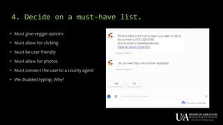 4. Decide on a must-have list.
• Must give veggie options
• Must allow for clicking
• Must be user friendly
• Must allow for photos
• Must connect the user to a county agent
• We disabled typing. Why?
 