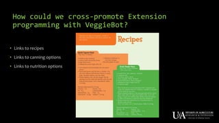 How could we cross-promote Extension
programming with VeggieBot?
• Links to recipes
• Links to canning options
• Links to nutrition options
 