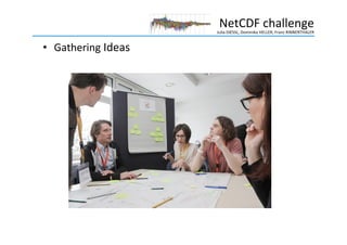 Julia	
  DIESSL,	
  Dominika	
  HELLER,	
  Franz	
  RINNERTHALER	
  
NetCDF	
  challenge	
  
•  Gathering	
  Ideas	
  
 