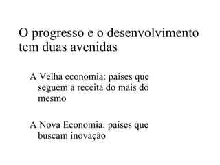 O progresso e o desenvolvimento tem duas avenidas A Velha economia: países que seguem a receita do mais do mesmo A Nova Economia: países que buscam inovação 